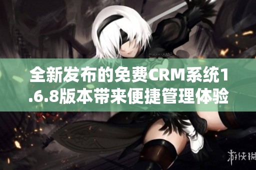 全新发布的免费CRM系统1.6.8版本带来便捷管理体验