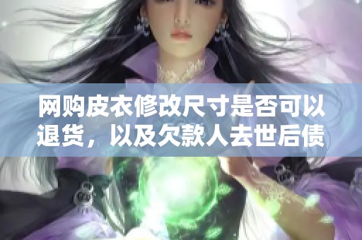 网购皮衣修改尺寸是否可以退货，以及欠款人去世后债务责任归属问题探讨