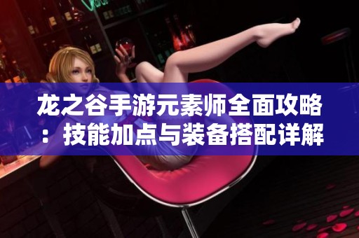 龙之谷手游元素师全面攻略：技能加点与装备搭配详解助你称霸战场