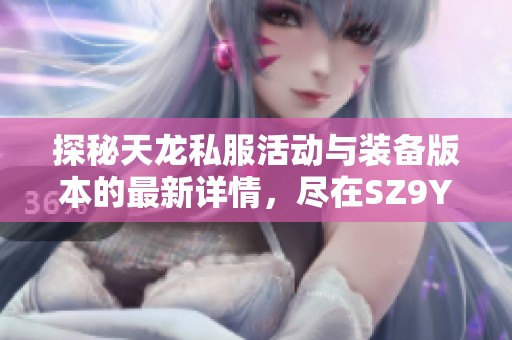 探秘天龙私服活动与装备版本的最新详情，尽在SZ9YI游戏站！