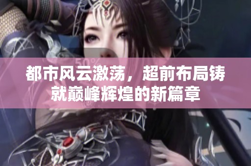 都市风云激荡，超前布局铸就巅峰辉煌的新篇章
