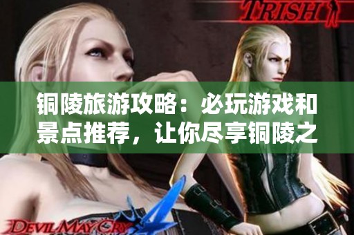 铜陵旅游攻略：必玩游戏和景点推荐，让你尽享铜陵之美与乐趣
