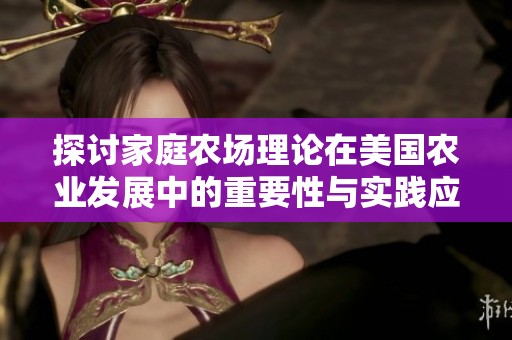 探讨家庭农场理论在美国农业发展中的重要性与实践应用