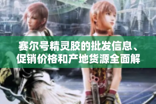 赛尔号精灵胶的批发信息、促销价格和产地货源全面解析与优质推荐