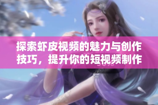 探索虾皮视频的魅力与创作技巧，提升你的短视频制作水平