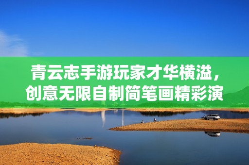青云志手游玩家才华横溢，创意无限自制简笔画精彩演绎游戏世界魅力