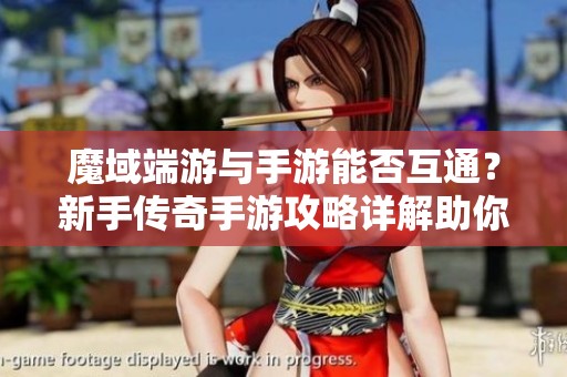 魔域端游与手游能否互通？新手传奇手游攻略详解助你顺利上手