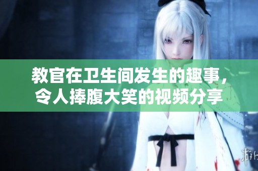 教官在卫生间发生的趣事，令人捧腹大笑的视频分享