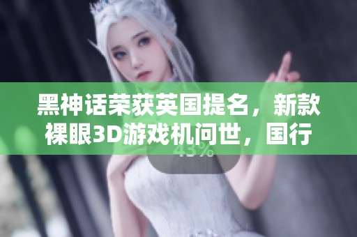 黑神话荣获英国提名，新款裸眼3D游戏机问世，国行任天堂Switch服务宣布停运