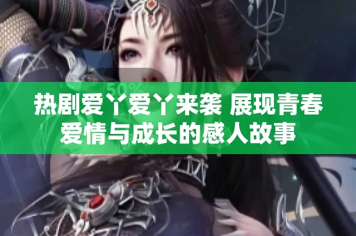 热剧爱丫爱丫来袭 展现青春爱情与成长的感人故事