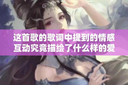 这首歌的歌词中提到的情感互动究竟描绘了什么样的爱情故事