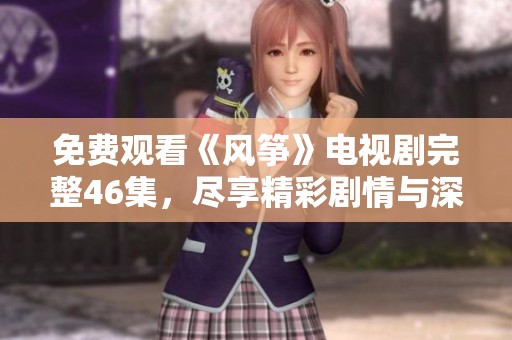 免费观看《风筝》电视剧完整46集，尽享精彩剧情与深厚情感