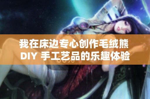 我在床边专心创作毛绒熊 DIY 手工艺品的乐趣体验