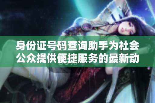 身份证号码查询助手为社会公众提供便捷服务的最新动态与应用分析