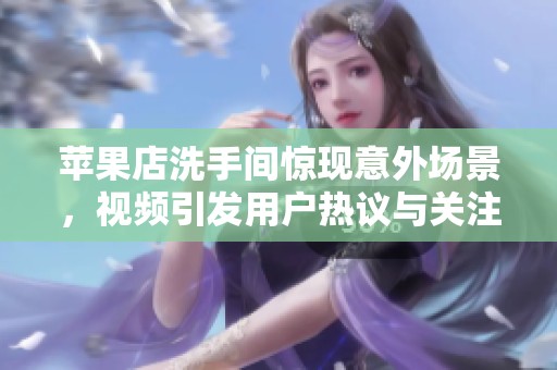 苹果店洗手间惊现意外场景，视频引发用户热议与关注