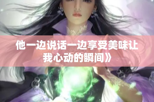 他一边说话一边享受美味让我心动的瞬间》