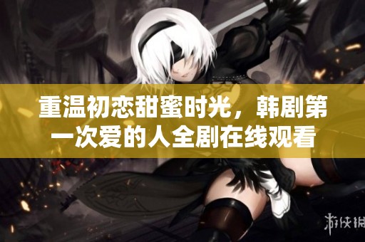 重温初恋甜蜜时光，韩剧第一次爱的人全剧在线观看