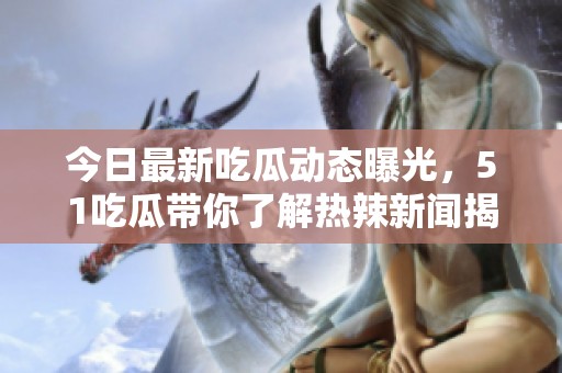 今日最新吃瓜动态曝光，51吃瓜带你了解热辣新闻揭秘