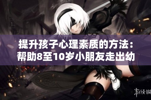 提升孩子心理素质的方法：帮助8至10岁小朋友走出幼稚阶段