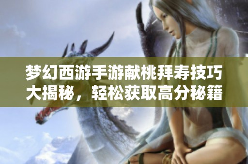梦幻西游手游献桃拜寿技巧大揭秘，轻松获取高分秘籍解析分享