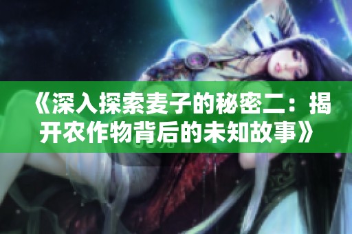 《深入探索麦子的秘密二：揭开农作物背后的未知故事》