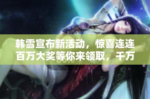 韩雪宣布新活动，惊喜连连百万大奖等你来领取，千万别错过！