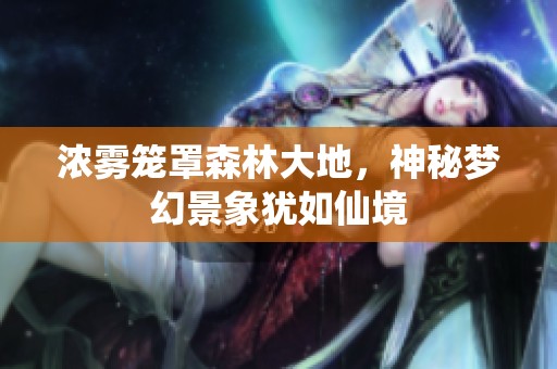浓雾笼罩森林大地，神秘梦幻景象犹如仙境
