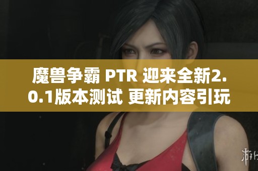 魔兽争霸 PTR 迎来全新2.0.1版本测试 更新内容引玩家热议与期待
