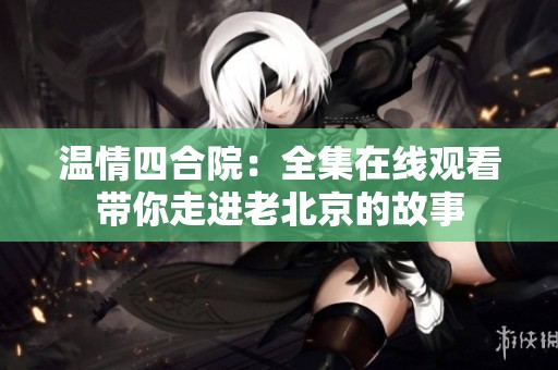 温情四合院：全集在线观看带你走进老北京的故事