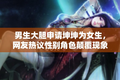 男生大胆申请坤坤为女生，网友热议性别角色颠覆现象
