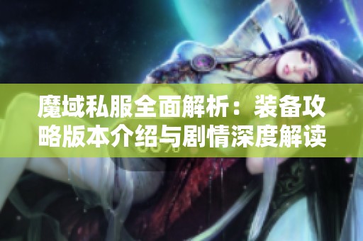 魔域私服全面解析：装备攻略版本介绍与剧情深度解读，尽在SZ9YI游戏站