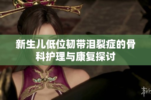 新生儿低位韧带泪裂症的骨科护理与康复探讨