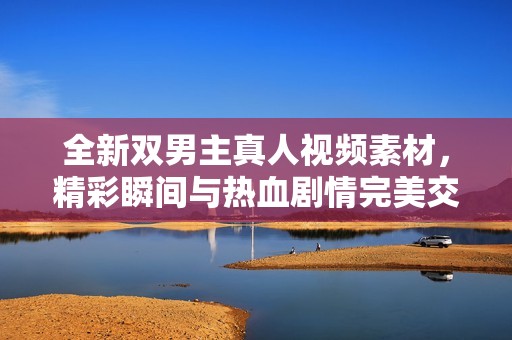 全新双男主真人视频素材，精彩瞬间与热血剧情完美交融