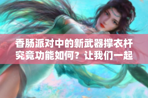 香肠派对中的新武器撑衣杆究竟功能如何？让我们一起探讨它的优势与使用体验。