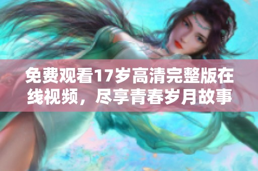 免费观看17岁高清完整版在线视频，尽享青春岁月故事
