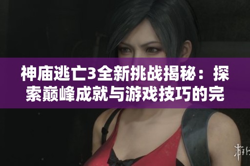 神庙逃亡3全新挑战揭秘：探索巅峰成就与游戏技巧的完美结合