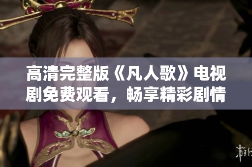 高清完整版《凡人歌》电视剧免费观看，畅享精彩剧情与演绎