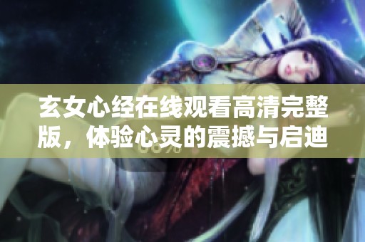 玄女心经在线观看高清完整版，体验心灵的震撼与启迪