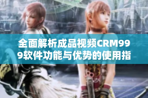 全面解析成品视频CRM999软件功能与优势的使用指南