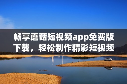 畅享蘑菇短视频app免费版下载，轻松制作精彩短视频