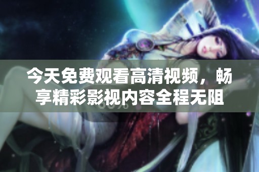 今天免费观看高清视频，畅享精彩影视内容全程无阻