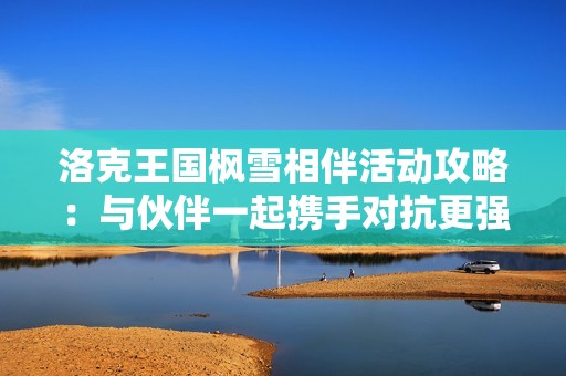 洛克王国枫雪相伴活动攻略：与伙伴一起携手对抗更强敌人挑战升级