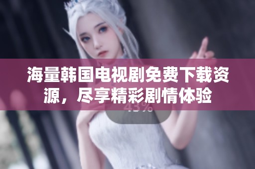 海量韩国电视剧免费下载资源，尽享精彩剧情体验