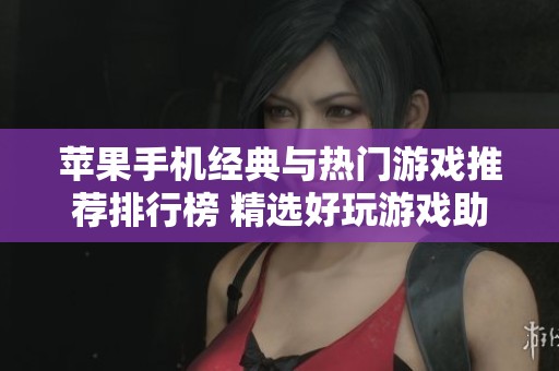 苹果手机经典与热门游戏推荐排行榜 精选好玩游戏助你畅玩不停