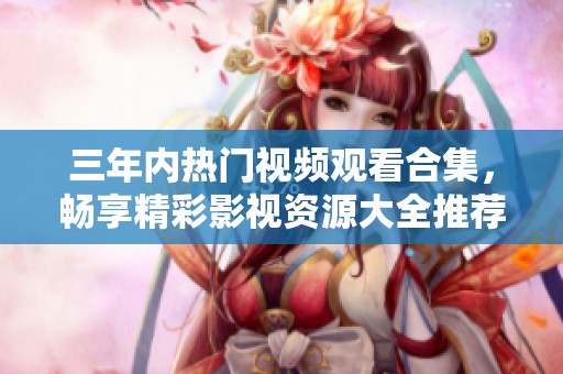 三年内热门视频观看合集，畅享精彩影视资源大全推荐