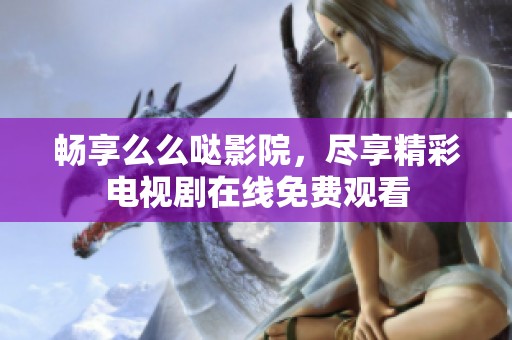 畅享么么哒影院，尽享精彩电视剧在线免费观看
