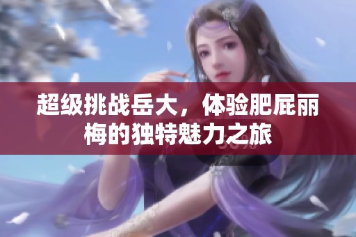 超级挑战岳大，体验肥屁丽梅的独特魅力之旅