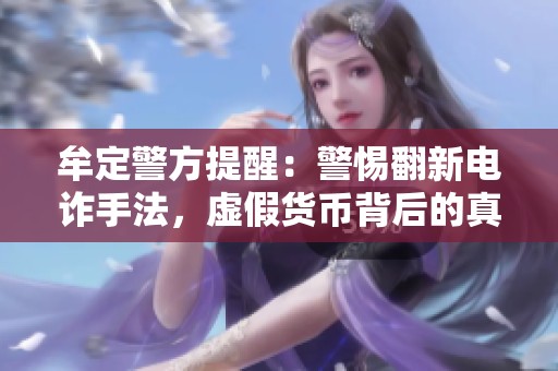牟定警方提醒：警惕翻新电诈手法，虚假货币背后的真实骗局需引起重视