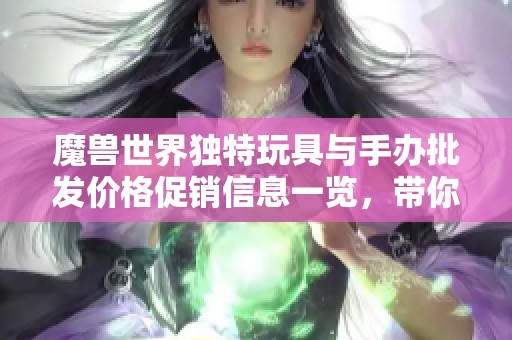 魔兽世界独特玩具与手办批发价格促销信息一览，带你领略奇幻世界魅力