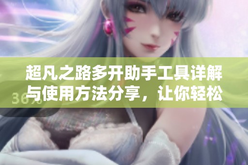 超凡之路多开助手工具详解与使用方法分享，让你轻松双开游戏体验